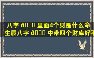 八字 🐞 里面4个财是什么命（生辰八字 🐟 中带四个财库好不好）